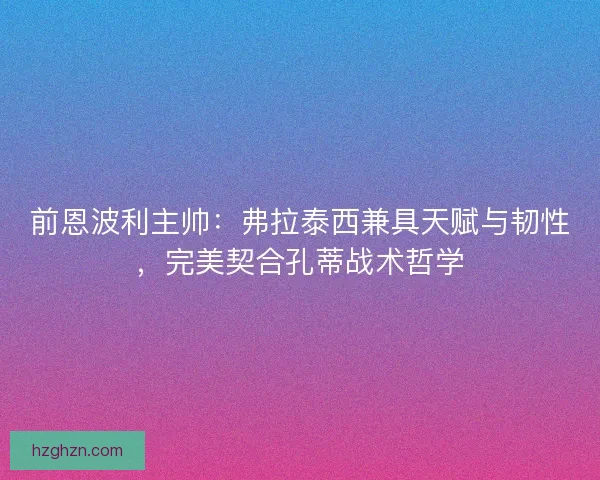前恩波利主帅：弗拉泰西兼具天赋与韧性，完美契合孔蒂战术哲学