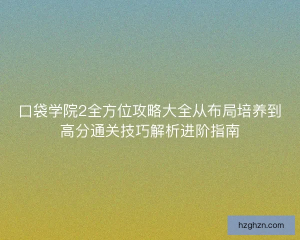 口袋学院2全方位攻略大全从布局培养到高分通关技巧解析进阶指南