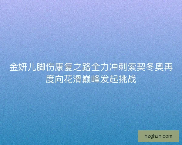 金妍儿脚伤康复之路全力冲刺索契冬奥再度向花滑巅峰发起挑战