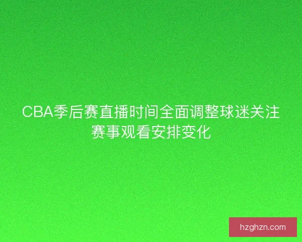 CBA季后赛直播时间全面调整球迷关注赛事观看安排变化
