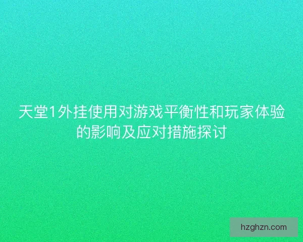 天堂1外挂使用对游戏平衡性和玩家体验的影响及应对措施探讨