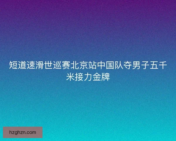 短道速滑世巡赛北京站中国队夺男子五千米接力金牌