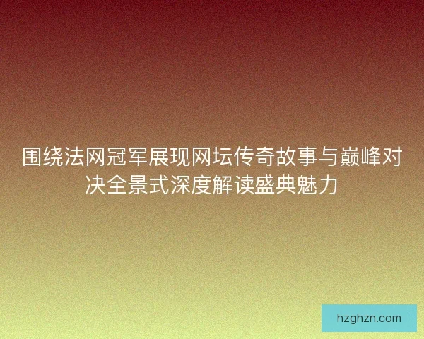 围绕法网冠军展现网坛传奇故事与巅峰对决全景式深度解读盛典魅力