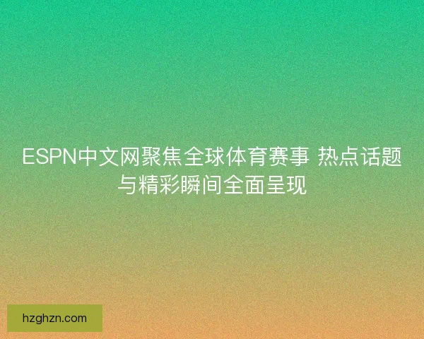 ESPN中文网聚焦全球体育赛事 热点话题与精彩瞬间全面呈现